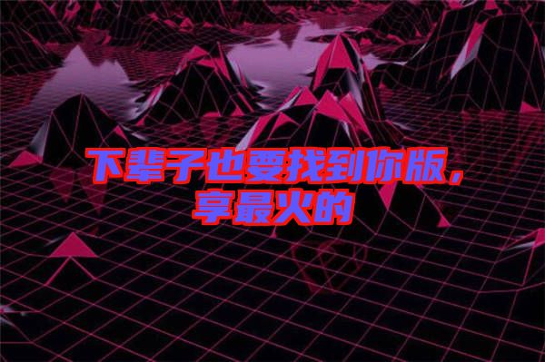 下輩子也要找到你版，享最火的