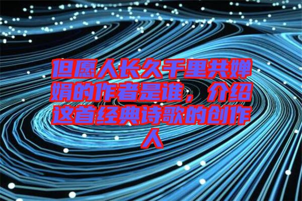 但愿人長久千里共嬋娟的作者是誰，介紹這首經典詩歌的創作人