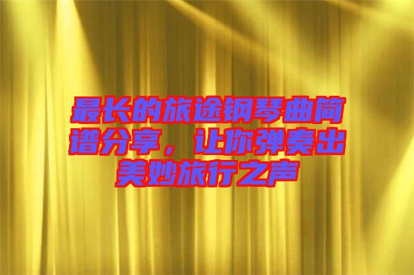 最長(zhǎng)的旅途鋼琴曲簡(jiǎn)譜分享,讓你彈奏出美妙旅行之聲