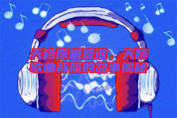 天路原唱是誰,天路歌曲背后的故事揭秘
