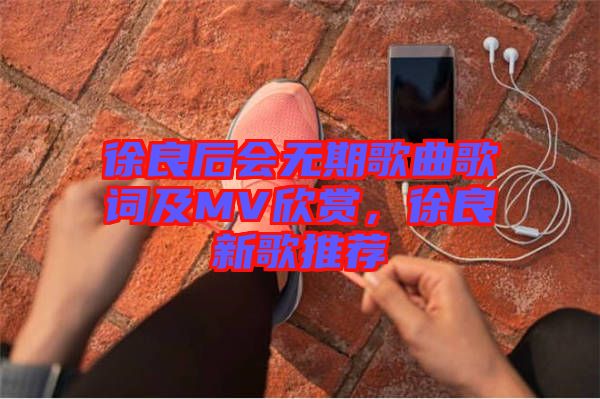 徐良后會無期歌曲歌詞及MV欣賞,徐良新歌推薦