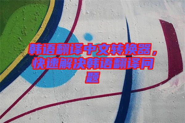 韓語翻譯中文轉(zhuǎn)換器,快速解決韓語翻譯問題