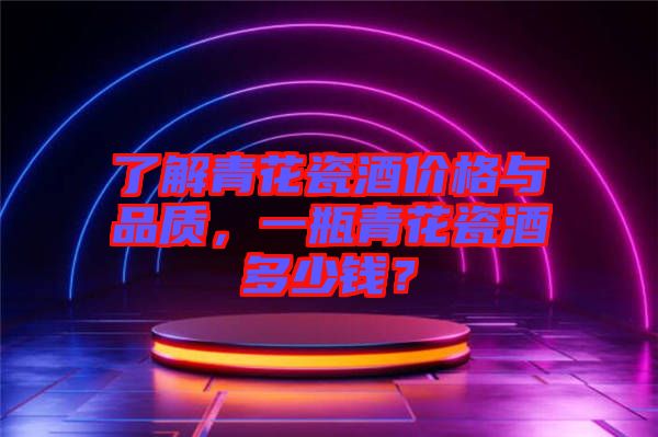 了解青花瓷酒價格與品質(zhì),一瓶青花瓷酒多少錢?