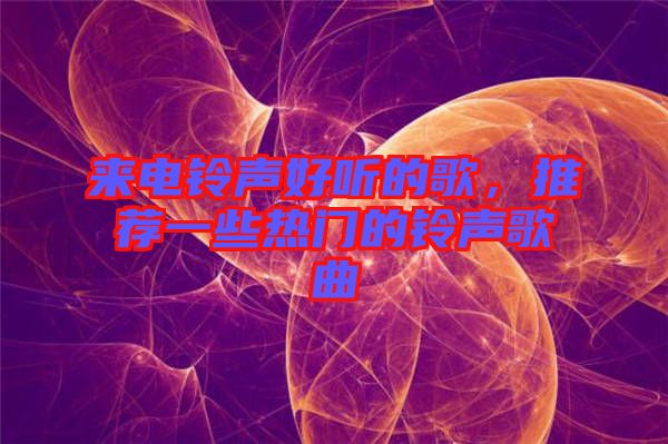 來電鈴聲好聽的歌,推薦一些熱門的鈴聲歌曲