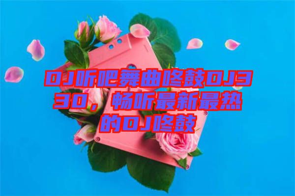 DJ聽(tīng)吧舞曲咚鼓DJ330，暢聽(tīng)最新最熱的DJ咚鼓