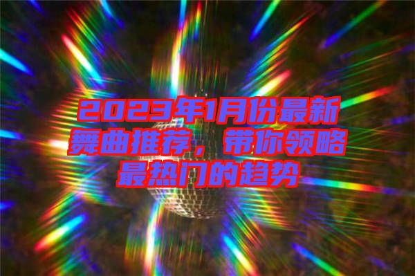 2023年1月份最新舞曲推薦，帶你領略最熱門的趨勢