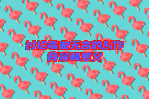 討論歌曲無言的創作背景和意義