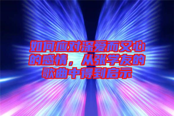 如何應對深愛而又心的感情,從張學友的歌曲中得到啟示