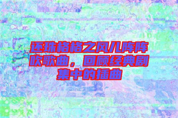 還珠格格之風兒陣陣吹歌曲,回顧經典劇集中的插曲