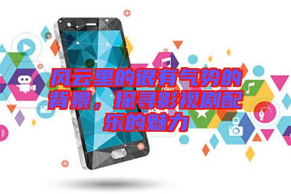 風云里的很有氣勢的背景,探尋影視劇配樂的魅力