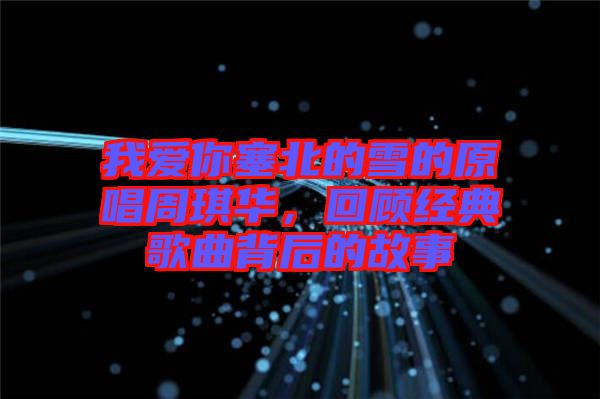 我愛你塞北的雪的原唱周琪華,回顧經典歌曲背后的故事