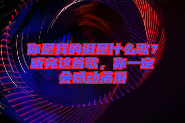 你是我的淚是什么歌?聽完這首歌,你一定會感動落淚