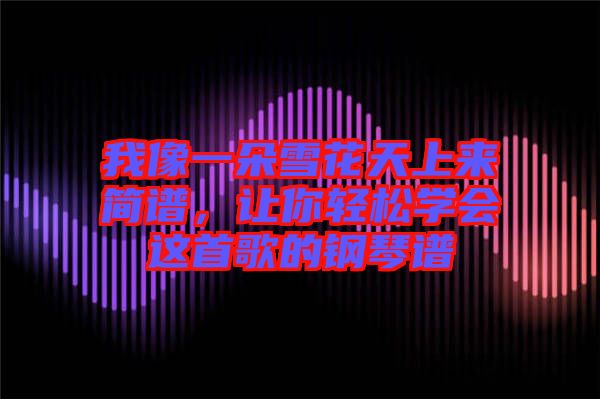我像一朵雪花天上來簡譜,讓你輕松學(xué)會這首歌的鋼琴譜