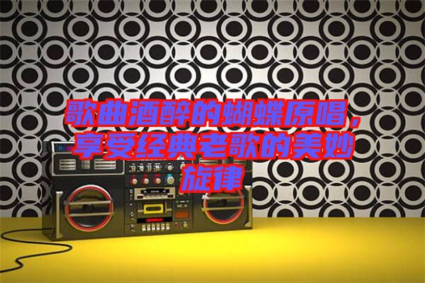 歌曲酒醉的蝴蝶原唱,享受經(jīng)典老歌的美妙旋律