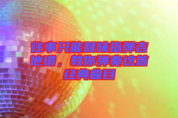 往事只能回味指彈吉他譜,教你彈奏這首經典曲目