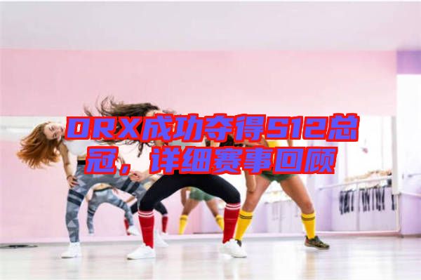 DRX成功奪得S12總冠,詳細賽事回顧