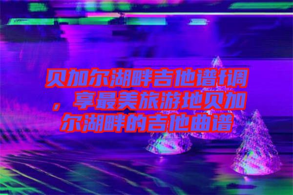 貝加爾湖畔吉他譜f調(diào)，享最美旅游地貝加爾湖畔的吉他曲譜