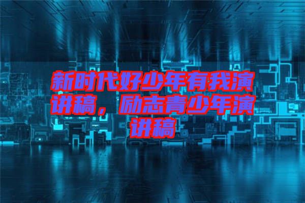 新時代好少年有我演講稿,勵志青少年演講稿