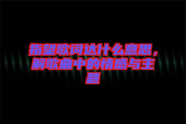 指望歌詞達什么意思,解歌曲中的情感與主題