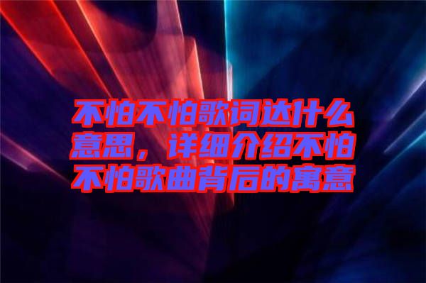 不怕不怕歌詞達什么意思,詳細介紹不怕不怕歌曲背后的寓意