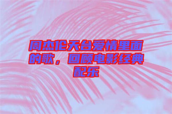 周杰倫天臺(tái)愛情里面的歌,回顧電影經(jīng)典配樂