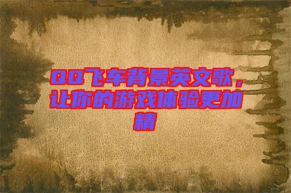QQ飛車背景英文歌,讓你的游戲體驗(yàn)更加精