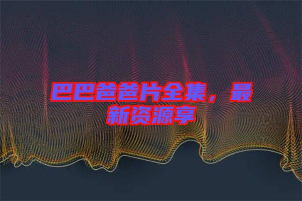 巴巴爸爸片全集，最新資源享