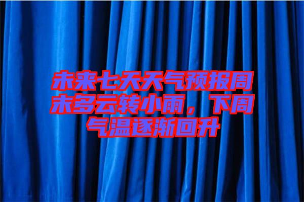 未來七天天氣預報周末多云轉小雨，下周氣溫逐漸回升