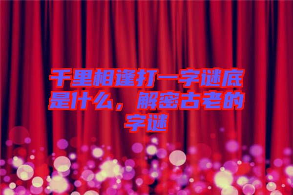千里相逢打一字謎底是什么,解密古老的字謎