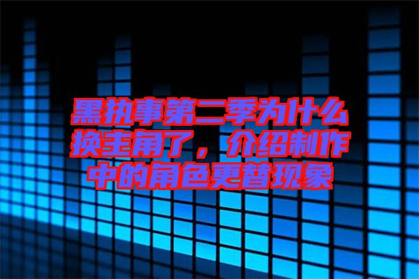 黑執(zhí)事第二季為什么換主角了,介紹制作中的角色更替現(xiàn)象