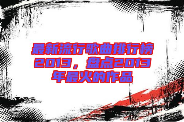 最新流行歌曲排行榜2013,盤點2013年最火的作品