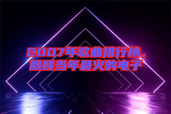2007年歌曲排行榜,回顧當年最火的電子