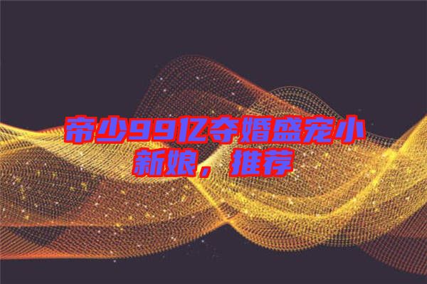 帝少99億奪婚盛寵小新娘,推薦