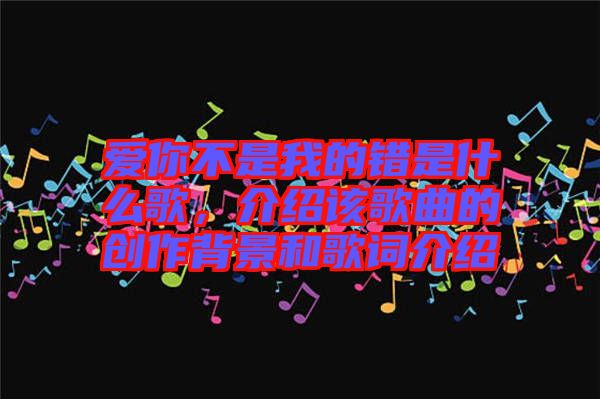 愛你不是我的錯是什么歌,介紹該歌曲的創作背景和歌詞介紹