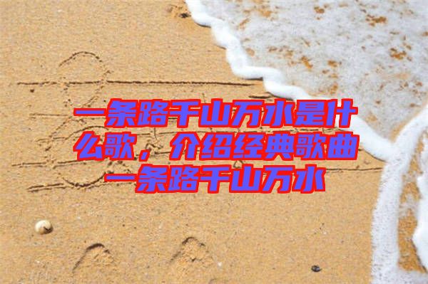 一條路千山萬水是什么歌,介紹經典歌曲一條路千山萬水