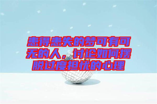 患得患失的夢可有可無的人,討論如何擺脫過度擔憂的心理