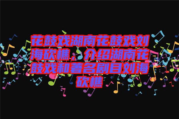 花鼓戲湖南花鼓戲劉?？抽?，介紹湖南花鼓戲和著名劇目劉海砍樵