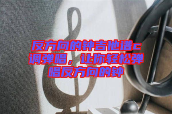 反方向的鐘吉他譜c調彈唱,讓你輕松彈唱反方向的鐘