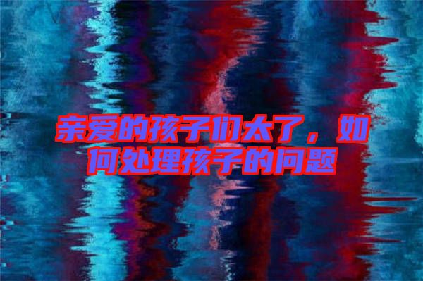 親愛(ài)的孩子們太了，如何處理孩子的問(wèn)題