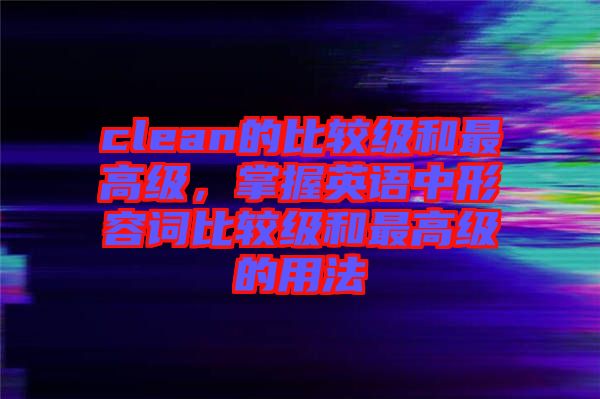 clean的比較級(jí)和最高級(jí),掌握英語中形容詞比較級(jí)和最高級(jí)的用法