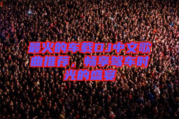 最火的車載DJ中文歌曲推薦，暢享駕車時光的盛宴