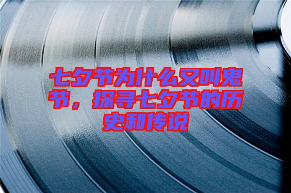 七夕節為什么又叫鬼節,探尋七夕節的歷史和傳說