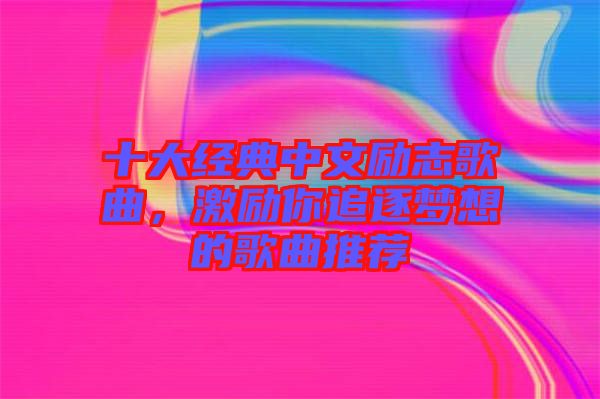 十大經典中文勵志歌曲,激勵你追逐夢想的歌曲推薦