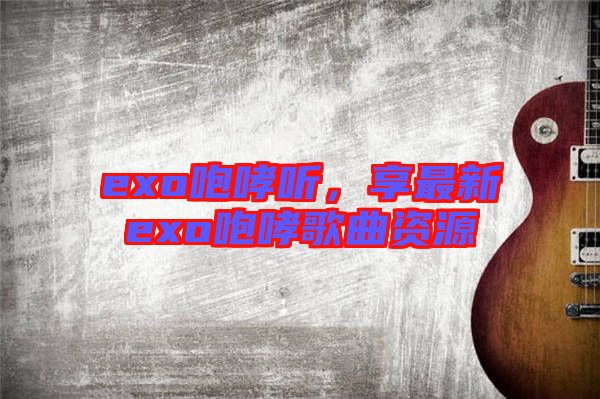 exo咆哮聽，享最新exo咆哮歌曲資源