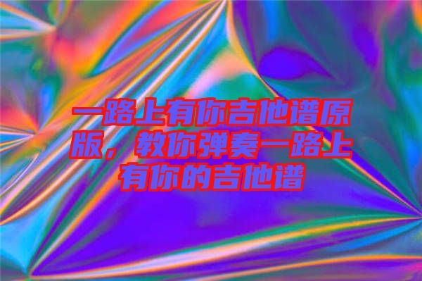 一路上有你吉他譜原版,教你彈奏一路上有你的吉他譜