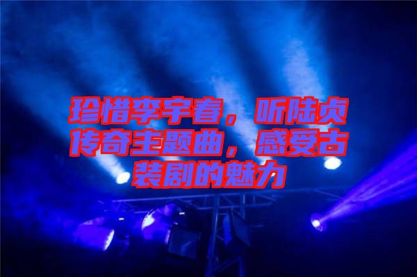 珍惜李宇春，聽陸貞傳奇主題曲，感受古裝劇的魅力