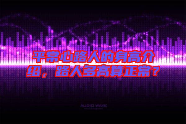平常心路人的身高介紹,路人多高算正常?