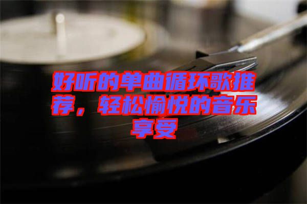 好聽的單曲循環歌推薦，輕松愉悅的音樂享受