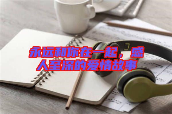 永遠和你在一起，感人至深的愛情故事