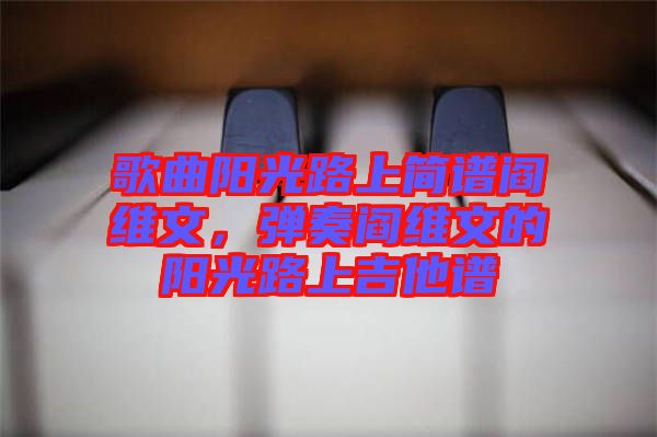 歌曲陽光路上簡譜閻維文,彈奏閻維文的陽光路上吉他譜